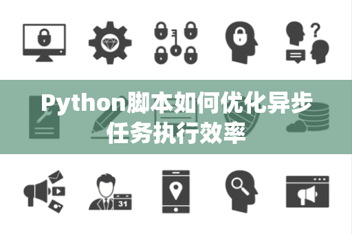 Python脚本如何优化异步任务执行效率 Python脚本如何优化异步任务执行效率