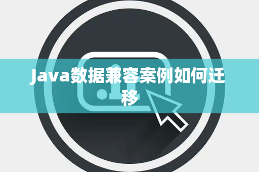 Java数据兼容案例如何迁移 Java数据兼容案例如何迁移