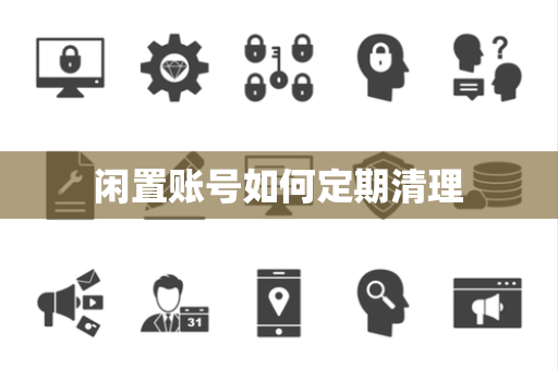 闲置账号如何定期清理 闲置账号如何定期清理