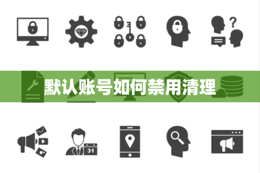 默认账号如何禁用清理 默认账号如何禁用清理