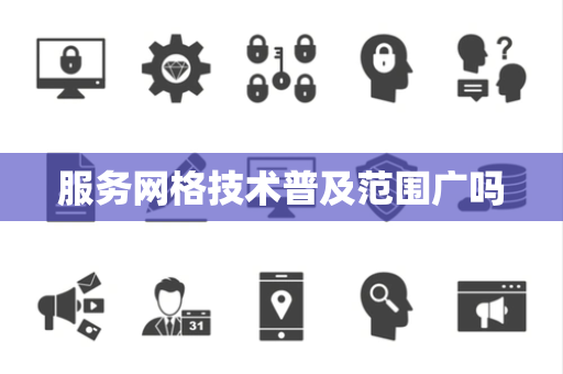 服务网格技术普及范围广吗 服务网格技术普及范围广吗