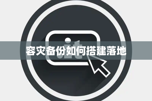容灾备份如何搭建落地 容灾备份如何搭建落地