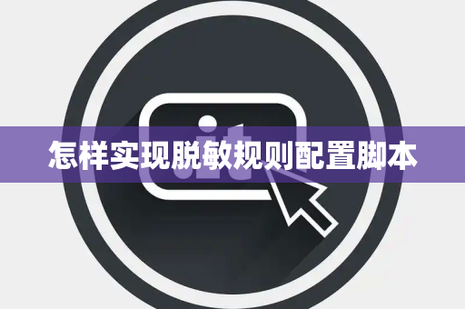怎样实现脱敏规则配置脚本 怎样实现脱敏规则配置脚本