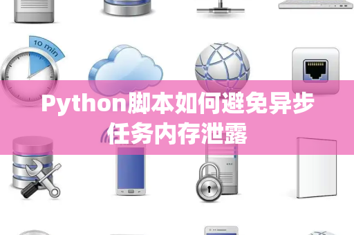Python脚本如何避免异步任务内存泄露 Python脚本如何避免异步任务内存泄露