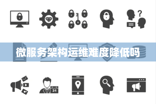 微服务架构运维难度降低吗 微服务架构运维难度降低吗