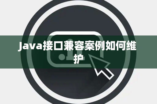 Java接口兼容案例如何维护 Java接口兼容案例如何维护