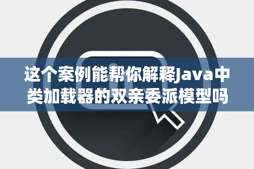 这个案例能帮你解释Java中类加载器的双亲委派模型吗