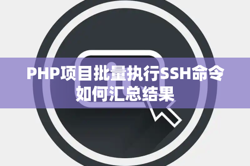 PHP项目批量执行SSH命令如何汇总结果 PHP项目批量执行SSH命令如何汇总结果