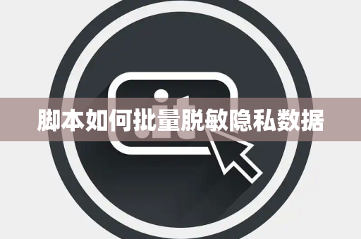 脚本如何批量脱敏隐私数据 脚本如何批量脱敏隐私数据