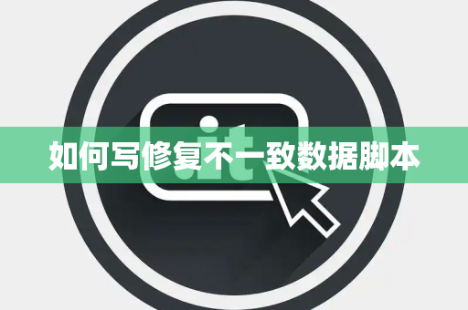 如何写修复不一致数据脚本 如何写修复不一致数据脚本