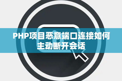 PHP项目恶意端口连接如何主动断开会话 PHP项目恶意端口连接如何主动断开会话