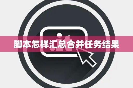 脚本怎样汇总合并任务结果 脚本怎样汇总合并任务结果