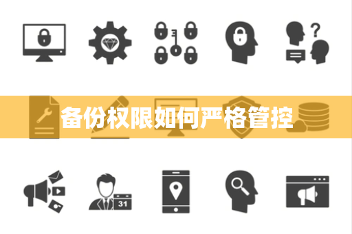 备份权限如何严格管控 备份权限如何严格管控
