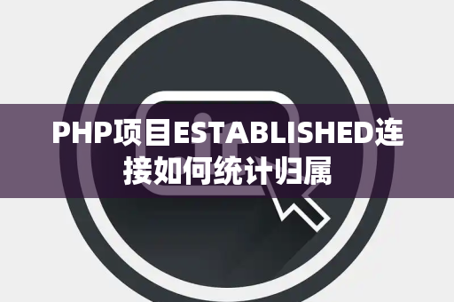 PHP项目ESTABLISHED连接如何统计归属 PHP项目ESTABLISHED连接如何统计归属