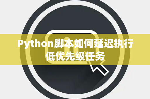 Python脚本如何延迟执行低优先级任务 Python脚本如何延迟执行低优先级任务