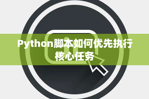 Python脚本如何优先执行核心任务 Python脚本如何优先执行核心任务
