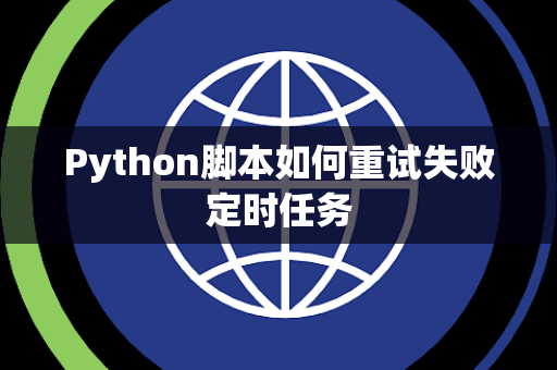 Python脚本如何重试失败定时任务 Python脚本如何重试失败定时任务