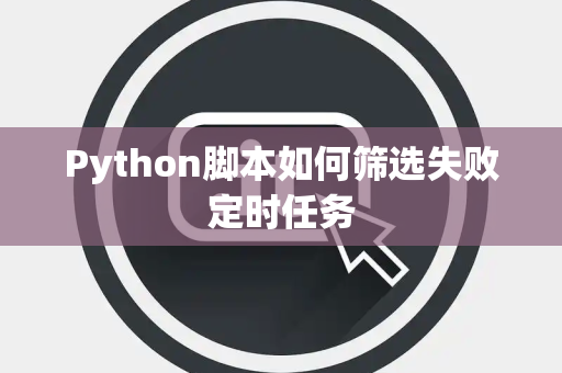 Python脚本如何筛选失败定时任务 Python脚本如何筛选失败定时任务