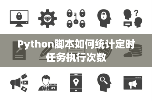 Python脚本如何统计定时任务执行次数 Python脚本如何统计定时任务执行次数