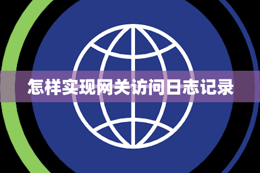怎样实现网关访问日志记录 怎样实现网关访问日志记录