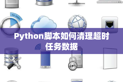 Python脚本如何清理超时任务数据 Python脚本如何清理超时任务数据