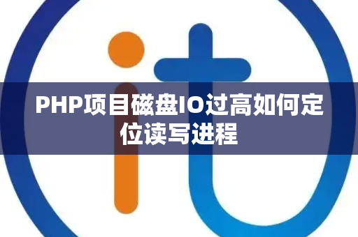 PHP项目磁盘IO过高如何定位读写进程 PHP项目磁盘IO过高如何定位读写进程