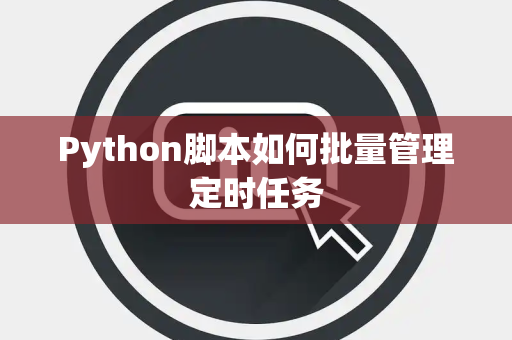 Python脚本如何批量管理定时任务 Python脚本如何批量管理定时任务