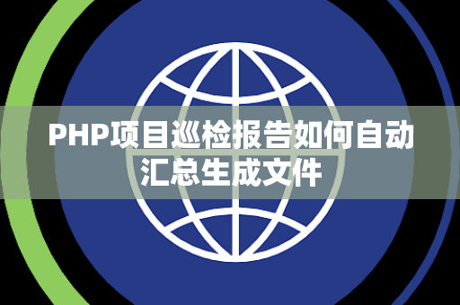 PHP项目巡检报告如何自动汇总生成文件 PHP项目巡检报告如何自动汇总生成文件