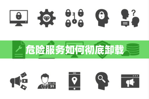 危险服务如何彻底卸载 危险服务如何彻底卸载