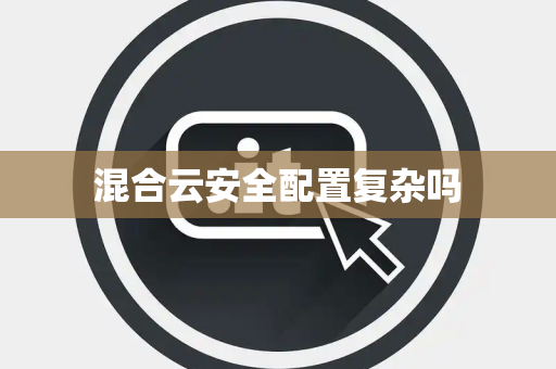 混合云安全配置复杂吗 混合云安全配置复杂吗
