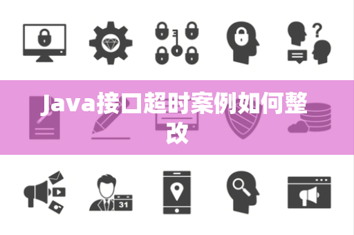 Java接口超时案例如何整改 Java接口超时案例如何整改