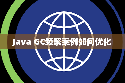 Java GC频繁案例如何优化 Java GC频繁案例如何优化
