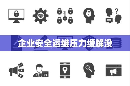 企业安全运维压力缓解没 企业安全运维压力缓解没