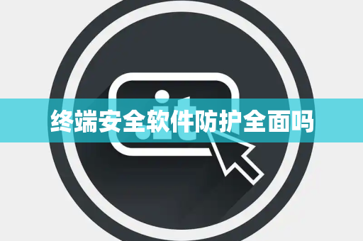 终端安全软件防护全面吗 终端安全软件防护全面吗