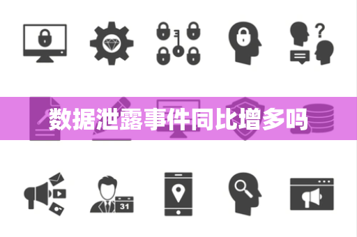 数据泄露事件同比增多吗 数据泄露事件同比增多吗