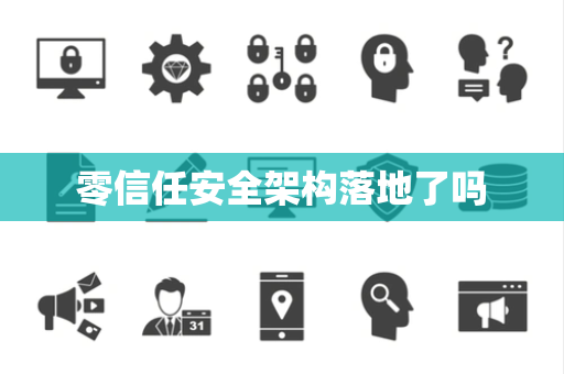零信任安全架构落地了吗 零信任安全架构落地了吗
