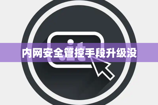 内网安全管控手段升级没 内网安全管控手段升级没