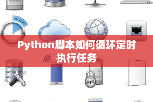Python脚本如何循环定时执行任务 Python脚本如何循环定时执行任务