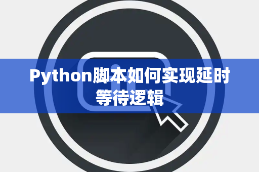 Python脚本如何实现延时等待逻辑 Python脚本如何实现延时等待逻辑