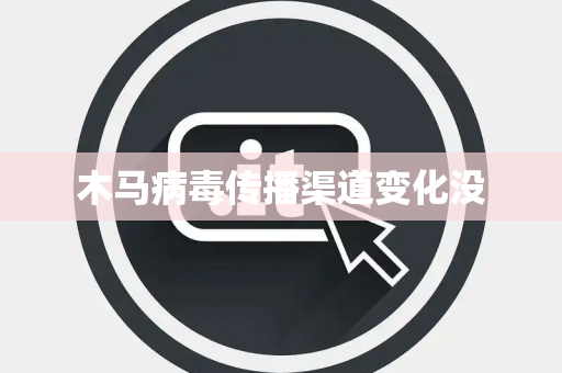木马病毒传播渠道变化没 木马病毒传播渠道变化没