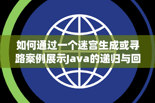 如何通过一个迷宫生成或寻路案例展示Java的递归与回溯算法
