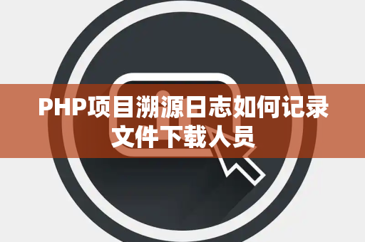 PHP项目溯源日志如何记录文件下载人员 PHP项目溯源日志如何记录文件下载人员