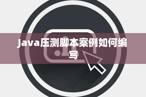 Java压测脚本案例如何编写 Java压测脚本案例如何编写