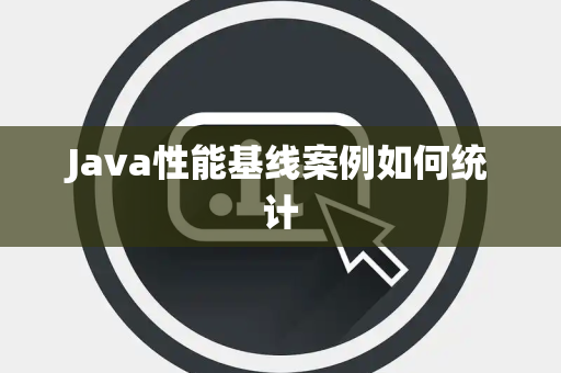 Java性能基线案例如何统计 Java性能基线案例如何统计