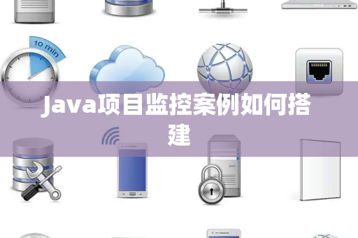 Java项目监控案例如何搭建 Java项目监控案例如何搭建