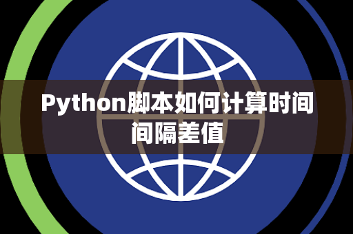 Python脚本如何计算时间间隔差值 Python脚本如何计算时间间隔差值
