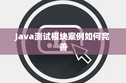 Java测试模块案例如何完善 Java测试模块案例如何完善
