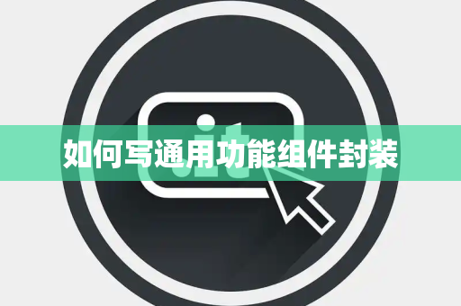 如何写通用功能组件封装 如何写通用功能组件封装