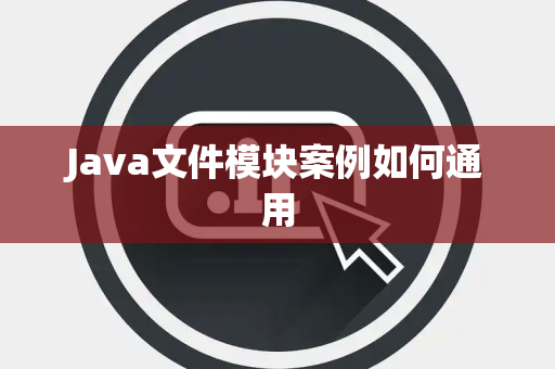 Java文件模块案例如何通用 Java文件模块案例如何通用