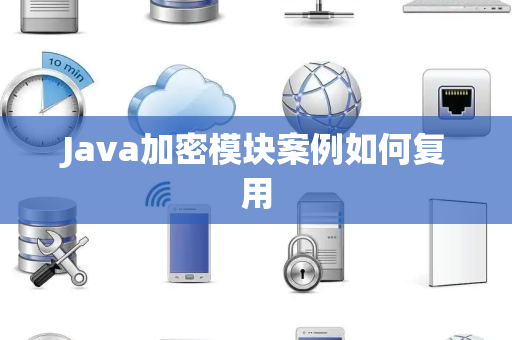 Java加密模块案例如何复用 Java加密模块案例如何复用